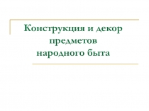 Презентация Конструкция и декор предметов народного быта