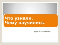 Презентация к уроку математики по теме: Что узнали. Чему научились. 1 класс.
