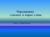 Презентация урока-практикума Чередование гласных в корне слова.