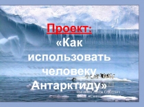 П/р: Разработка проекта Как использовать человеку Антарктиду (7 класс)