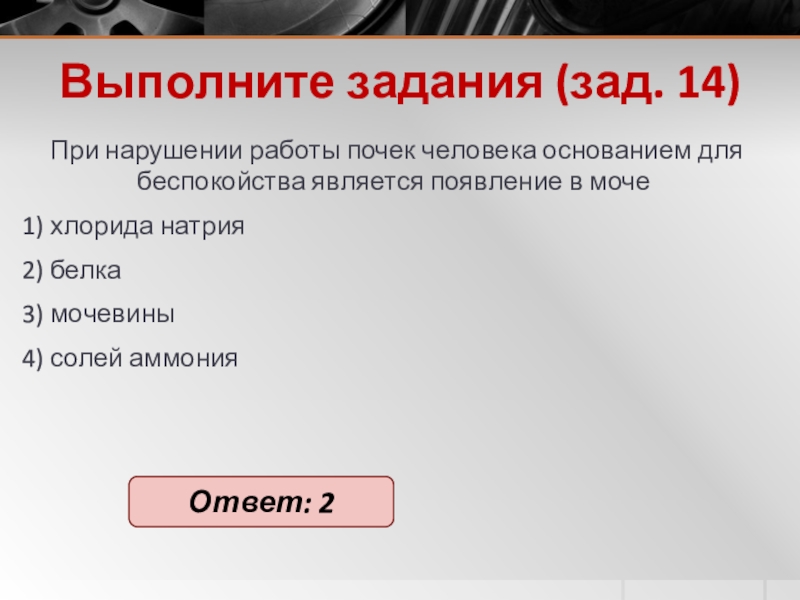 Выполните задания (зад. 14)При на­ру­ше­нии ра­бо­ты почек че­ло­ве­ка ос­но­ва­ни­ем для бес­по­кой­ства яв­ля­ет­ся по­яв­ле­ние в моче 1) хло­ри­да на­трия2)