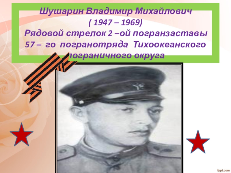 Шушарин Владимир Михайлович ( 1947 – 1969) Рядовой стрелок 2 –ой погранзаставы 57 – го погранотряда Тихоокеанского