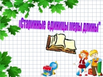 Презентация по математике Старинные единицы меры длины