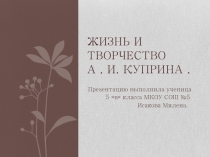 Презентация по литературе ученицы 5 В класса МКОУ СОШ № 5 г. Михайловска Исаковой Милены на тему: Жизнь и творчество А.И. Куприна