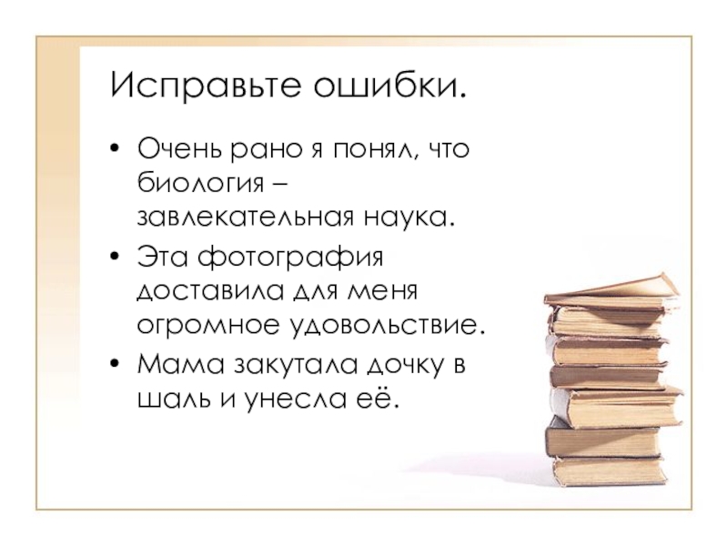 Исправьте ошибки.Очень рано я понял, что биология – завлекательная наука.Эта фотография доставила для меня огромное удовольствие.Мама закутала