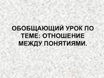 Презентация по логике на тему: отношения между понятиями.