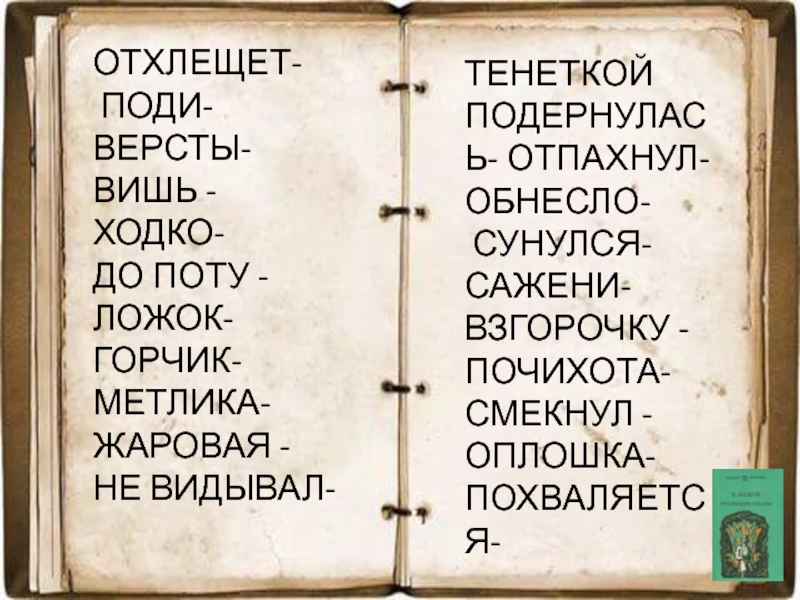 ОТХЛЕЩЕТ- ПОДИ-ВЕРСТЫ-ВИШЬ -ХОДКО-ДО ПОТУ -ЛОЖОК-ГОРЧИК-МЕТЛИКА-ЖАРОВАЯ -НЕ ВИДЫВАЛ-ТЕНЕТКОЙ ПОДЕРНУЛАСЬ- ОТПАХНУЛ-ОБНЕСЛО- СУНУЛСЯ- САЖЕНИ-ВЗГОРОЧКУ -ПОЧИХОТА-СМЕКНУЛ -ОПЛОШКА-ПОХВАЛЯЕТСЯ-