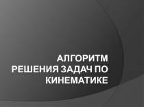 Презентация по физике Алгоритм решения задач по кинематике (9-10 классы)