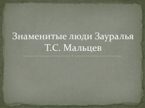 Презентация, посвященная 120- летию со дня рождения великого зауральского хлебороба Т.С.Мальцева