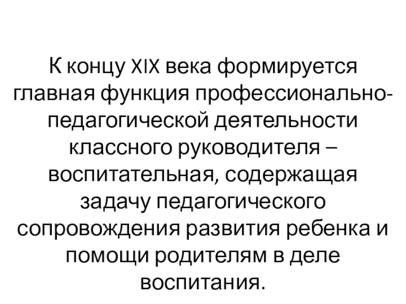 К концу XIX века формируется главная функция профессионально-педагогической деятельности классного руководителя – воспитательная, содержащая задачу педагогического сопровождения