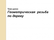 Презентация к уроку технологии Резьба по дереву 8 класс