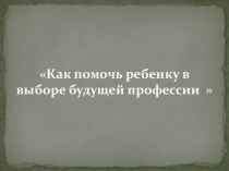 Презентация для родительского собрания на тему Как помочь ребенку в выборе профессии