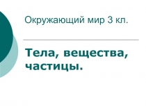 Презентация по окружающему миру на тему  Тела, частицы, вещества (2 класс)