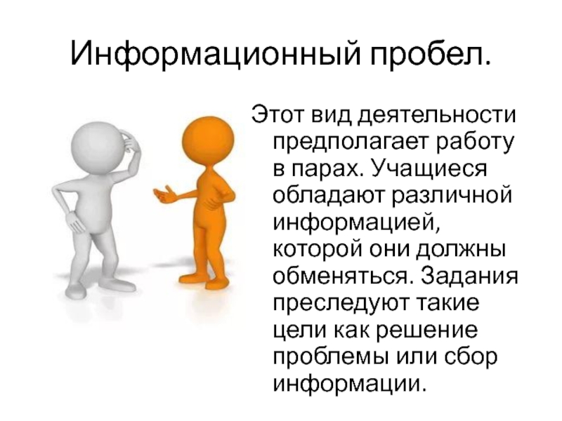 Информационный пробел.Этот вид деятельности предполагает работу в парах. Учащиеся обладают различной информацией, которой они должны обменяться. Задания