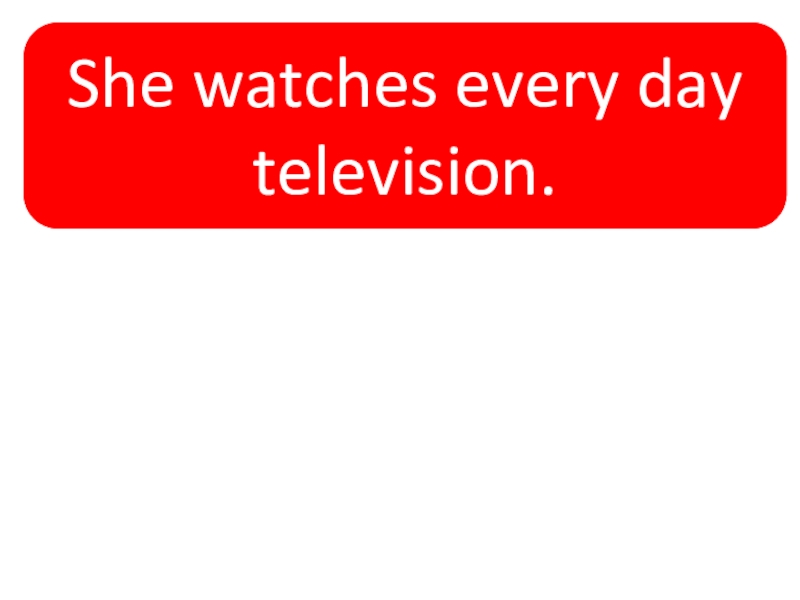 She watches every day television.She watches every day television.