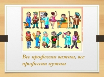 Презентация Все профессии важны, все профессии нужны