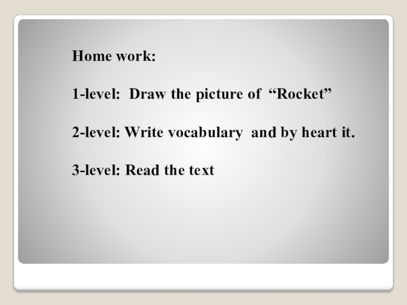 Home work:1-level: Draw the picture of “Rocket” 2-level: Write vocabulary and by heart it.3-level: Read the text
