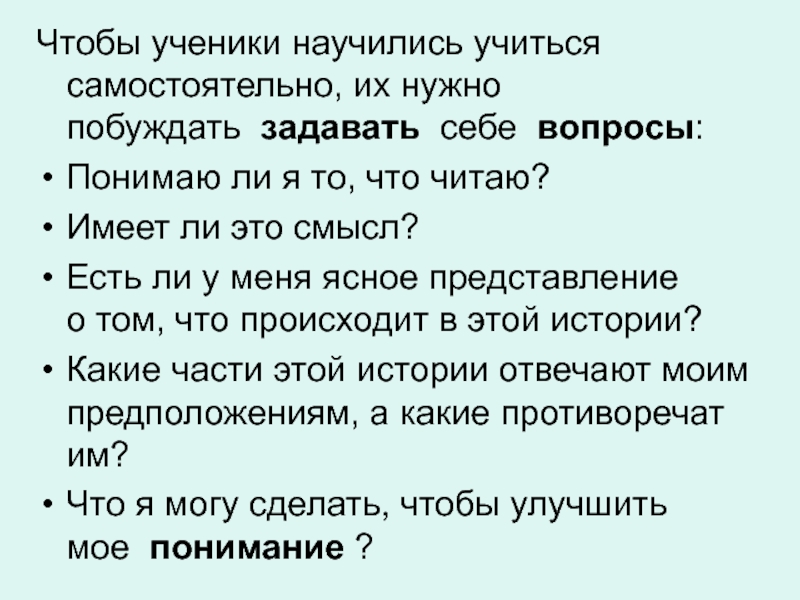 Чтобы ученики научились учиться самостоятельно, их нужно побуждать  задавать  себе  вопросы:Понимаю ли я то, что читаю? Имеет