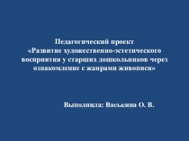 Презентация . Педагогический проект Развитие художественно- эстетического восприятия у старших дошкольников через ознакомление с жанрами живописи