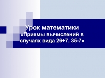 Урок математики Закрепление приемов вычислений для случаев вида: 26+7; 35-7.