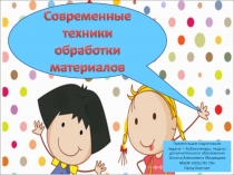 Презентация по современным техникам обработки материалов в начальном техническом моделировании