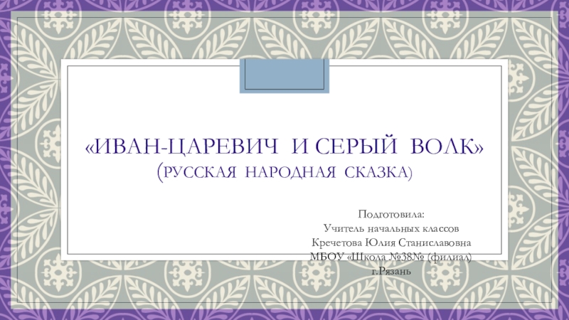 «Иван-царевич и серый волк» (русская народная сказка)Подготовила:Учитель начальных классовКречетова Юлия СтаниславовнаМБОУ «Школа №38№ (филиал)г.Рязань