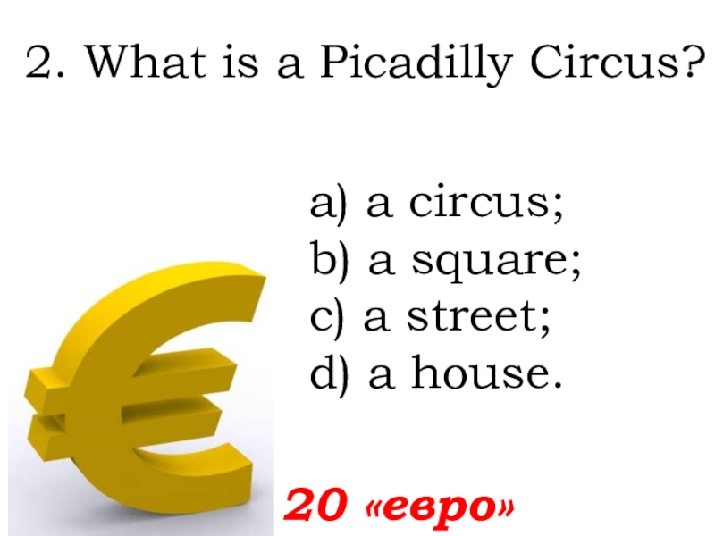 2. What is a Picadilly Circus?  20 «евро»а) a circus; b) a square; c) a street;