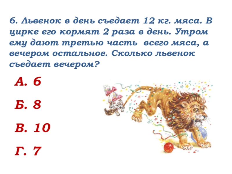 6. Львенок в день съедает 12 кг. мяса. В цирке его кормят 2 раза в день. Утром