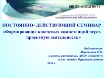 ПОСТОЯННО- ДЕЙСТВУЮЩИЙ СЕМИНАР Формирование ключевых компетенций через проектную деятельность