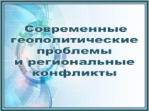 Презентация Современные геополитические проблемы и региональные конфликты
