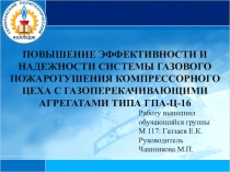 ПрезентацияПОВЫШЕНИЕ ЭФФЕКТИВНОСТИ И НАДЕЖНОСТИ СИСТЕМЫ ГАЗОВОГО ПОЖАРОТУШЕНИЯ КОМПРЕССОРНОГО ЦЕХА С ГАЗОПЕРЕКАЧИВАЮЩИМИ АГРЕГАТАМИ ТИПА ГПА-Ц-16