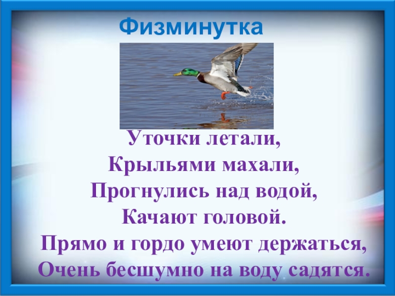 ФизминуткаУточки летали,Крыльями махали,Прогнулись над водой,Качают головой.Прямо и гордо умеют держаться,Очень бесшумно на воду садятся.