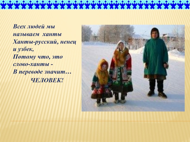 Всех людей мы называем ханты Ханты-русский, ненец и узбек,  Потому что, это слово-ханты - В переводе значит…ЧЕЛОВЕК!