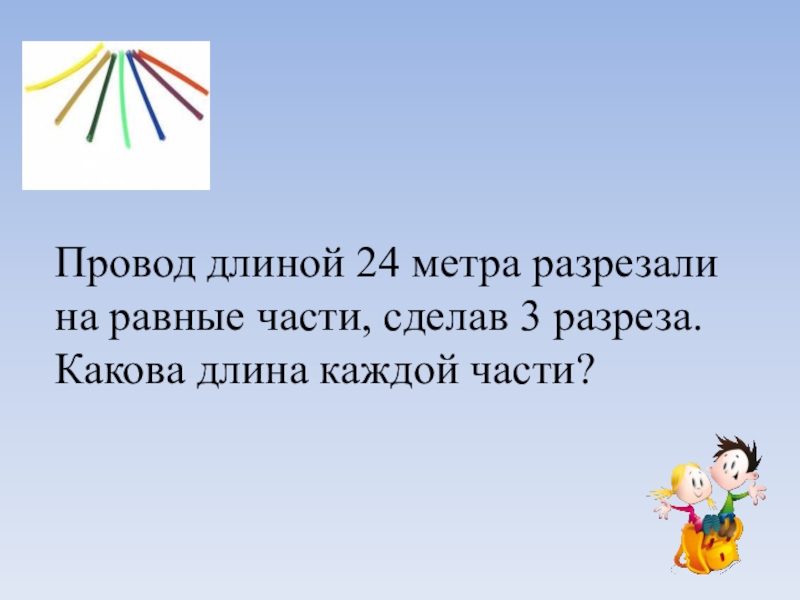 Провод длиной 456 метров. Шнур длиной 24 метра разрезали на равные части. Провод длиной 108 метров разрезали на 3 части. Шнур длиной 24м и разделили на равные части, сделав 3 разреза. Провод длиной 77 м разрезали.