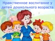 Нравственное воспитание у детей дошкольного возраста