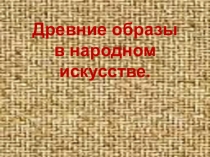 Презентация по ИЗО для педагогов дополнительного образования на тему: Древние образы в народном искусстве.