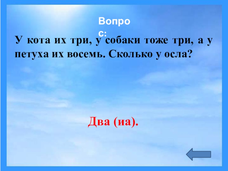 Тоже три. Загадка у осла два у собаки три. У кота три, у собаки три, петуха восемь. У петуха 8 у кота-3 у собаки-3. У кота три, у собаки тоже три, а у петуха восемь. Сколько у осла?.