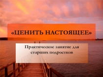 Презентация к занятию по профилактике подросткового суицида Ценить настоящее
