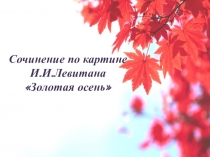 Презентация по русскому языку Сочинение по картине Левитана Золотая осень