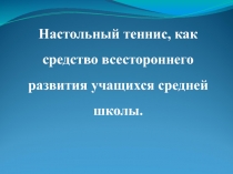 Настольный теннис, как средство всестороннего развития учащихся средней школы.