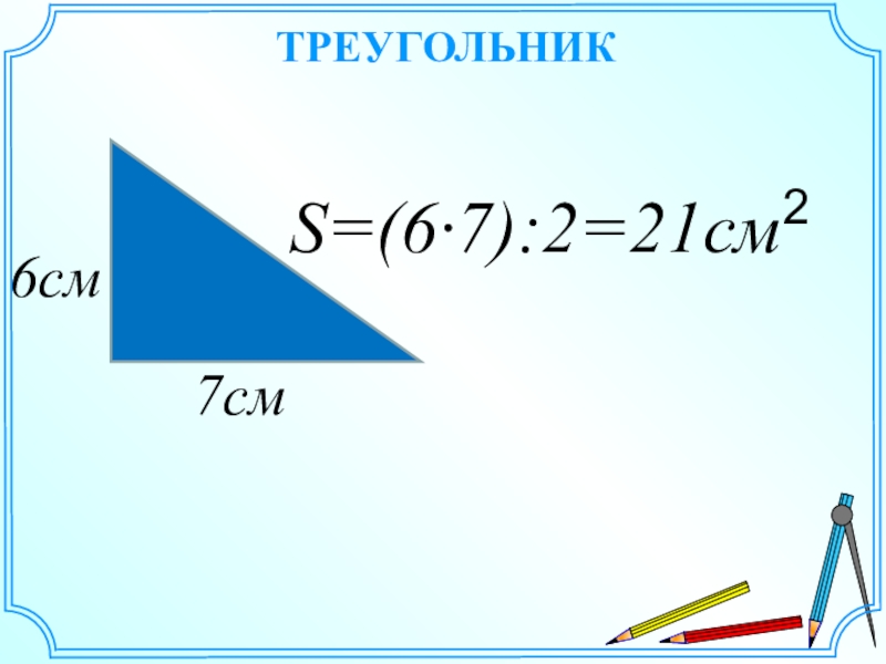 ТРЕУГОЛЬНИК7см6смS=(6·7):2=21см2