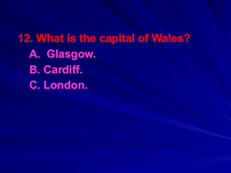 12. What is the capital of Wales? 	A. Glasgow.	B. Cardiff.	C. London.