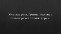Культура речи.Грамматические и словообразовательные нормы.