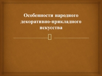 Особенности народного декоративно-прикладного искусства