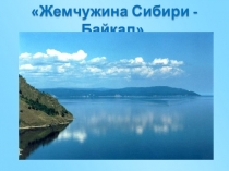 Презентация по географии Жемчужина Сибири - Байкал