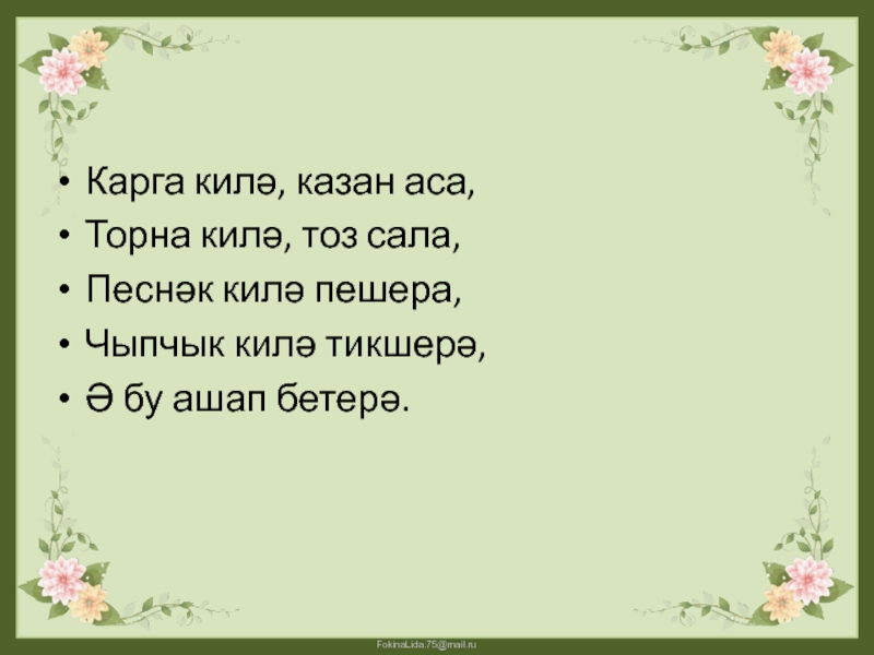 Карга килә, казан аса,Торна килә, тоз сала,Песнәк килә пешера,Чыпчык килә тикшерә,Ә бу ашап бетерә.