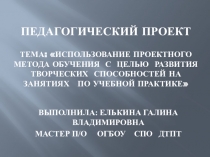ПЕДАГОГИЧЕСКИЙ ПРОЕКТ Тема: Использование проектного метода обучения с целью развития творческих способностей на занятиях по учебной практике