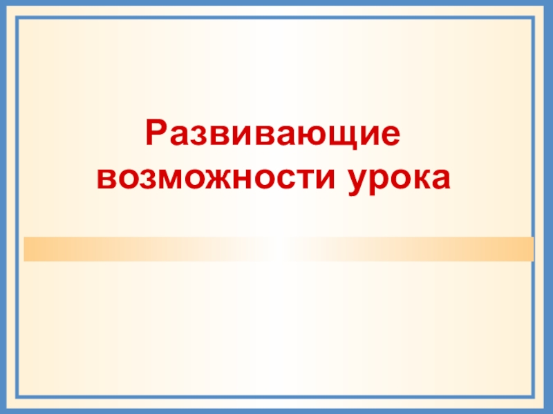 Возможности урока. Развивающие возможности урока.