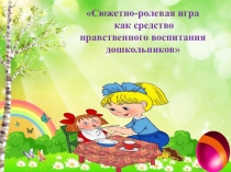 Презентация Сюжетно -ролевая игра как средство нравственного воспитания дошкольников