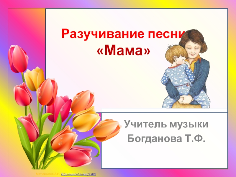 Разучивание песни «Мама»Учитель музыкиБогданова Т.Ф.